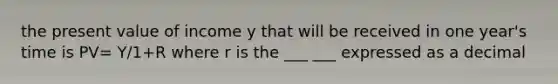 the present value of income y that will be received in one year's time is PV= Y/1+R where r is the ___ ___ expressed as a decimal