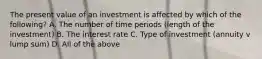 The present value of an investment is affected by which of the​ following? A. The number of time periods (length of the investment) B. The interest rate C. Type of investment (annuity v lump sum) D. All of the above