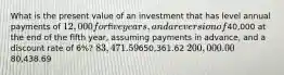 What is the present value of an investment that has level annual payments of 12,000 for ﬁve years, and a reversion of40,000 at the end of the ﬁfth year, assuming payments in advance, and a discount rate of 6%? 83,471.59650,361.62 200,000.0080,438.69