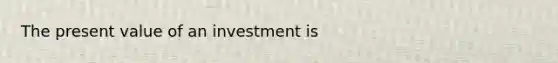 The present value of an investment is