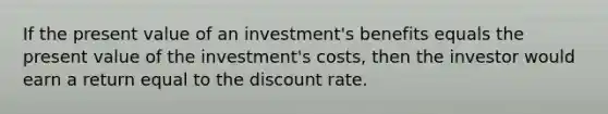 If the present value of an investment's benefits equals the present value of the investment's costs, then the investor would earn a return equal to the discount rate.