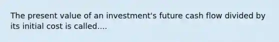 The present value of an investment's future cash flow divided by its initial cost is called....