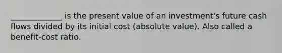 _____________ is the present value of an investment's future cash flows divided by its initial cost (absolute value). Also called a benefit-cost ratio.