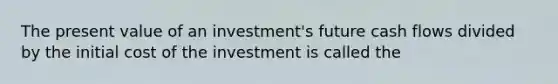 The present value of an investment's future cash flows divided by the initial cost of the investment is called the