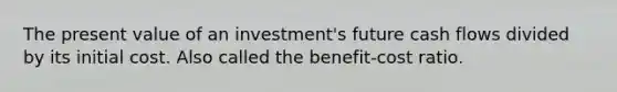 The present value of an investment's future cash flows divided by its initial cost. Also called the benefit-cost ratio.