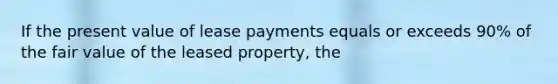 If the present value of lease payments equals or exceeds 90% of the fair value of the leased property, the