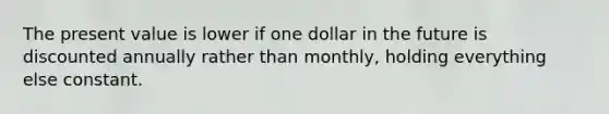 The present value is lower if one dollar in the future is discounted annually rather than monthly, holding everything else constant.