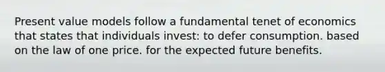 Present value models follow a fundamental tenet of economics that states that individuals invest: to defer consumption. based on the law of one price. for the expected future benefits.