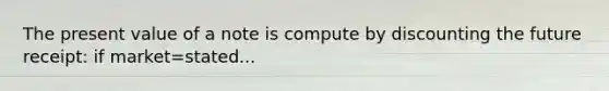 The present value of a note is compute by discounting the future receipt: if market=stated...