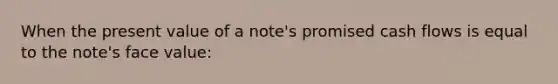 When the present value of a note's promised cash flows is equal to the note's face value: