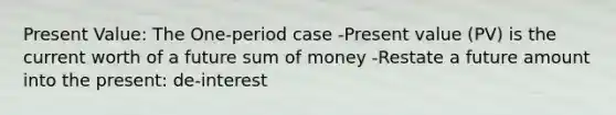 Present Value: The One-period case -Present value (PV) is the current worth of a future sum of money -Restate a future amount into the present: de-interest