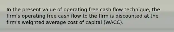 In the present value of operating free cash flow technique, the firm's operating free cash flow to the firm is discounted at the firm's weighted average cost of capital (WACC).