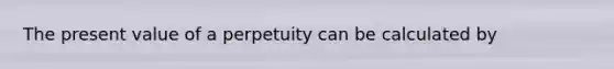 The present value of a perpetuity can be calculated by