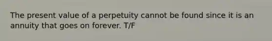 The present value of a perpetuity cannot be found since it is an annuity that goes on forever. T/F