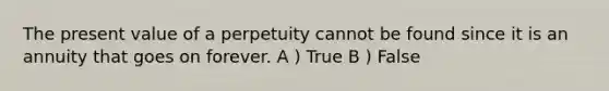 The present value of a perpetuity cannot be found since it is an annuity that goes on forever. A ) True B ) False