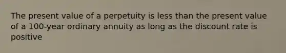 The present value of a perpetuity is less than the present value of a 100-year ordinary annuity as long as the discount rate is positive