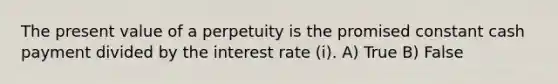 The present value of a perpetuity is the promised constant cash payment divided by the interest rate (i). A) True B) False