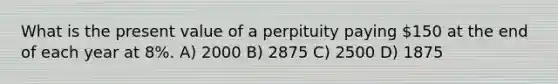 What is the present value of a perpituity paying 150 at the end of each year at 8%. A) 2000 B) 2875 C) 2500 D) 1875