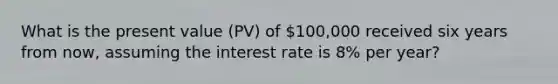 What is the present value (PV) of 100,000 received six years from now, assuming the interest rate is 8% per year?