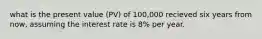 what is the present value (PV) of 100,000 recieved six years from now, assuming the interest rate is 8% per year.