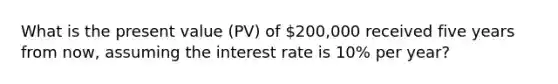 What is the present value​ (PV) of 200,000 received five years from​ now, assuming the interest rate is 10​% per​ year?