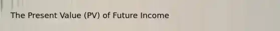 The Present Value (PV) of Future Income