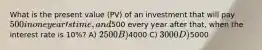 What is the present value (PV) of an investment that will pay 500 in one yearʹs time, and500 every year after that, when the interest rate is 10%? A) 2500 B)4000 C) 3000 D)5000