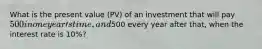 What is the present value (PV) of an investment that will pay 500 in one yearʹs time, and500 every year after that, when the interest rate is 10%?