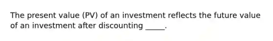 The present value (PV) of an investment reflects the future value of an investment after discounting _____.