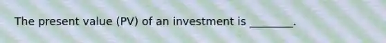 The present value (PV) of an investment is ________.