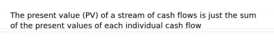 The present value (PV) of a stream of cash flows is just the sum of the present values of each individual cash flow