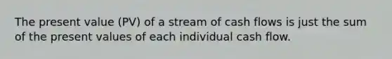 The present value (PV) of a stream of cash flows is just the sum of the present values of each individual cash flow.