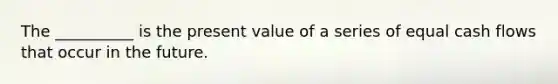 The __________ is the present value of a series of equal cash flows that occur in the future.