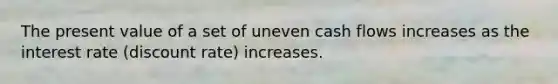 The present value of a set of uneven cash flows increases as the interest rate (discount rate) increases.