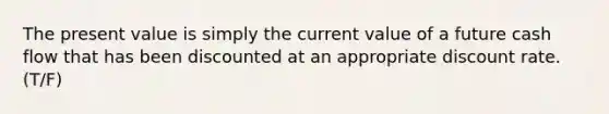 The present value is simply the current value of a future cash flow that has been discounted at an appropriate discount rate. (T/F)