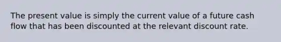 The present value is simply the current value of a future cash flow that has been discounted at the relevant discount rate.