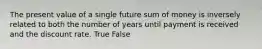 The present value of a single future sum of money is inversely related to both the number of years until payment is received and the discount rate. True False