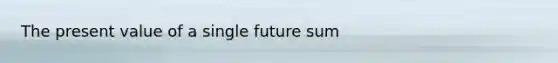 The present value of a single future sum