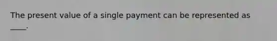 The present value of a single payment can be represented as ____.