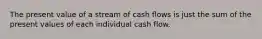 The present value of a stream of cash flows is just the sum of the present values of each individual cash flow.