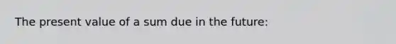 The present value of a sum due in the future: