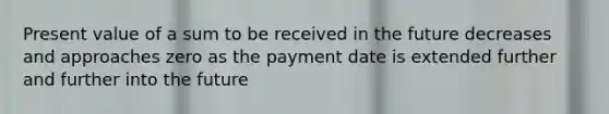 Present value of a sum to be received in the future decreases and approaches zero as the payment date is extended further and further into the future