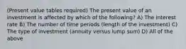 (Present value tables required) The present value of an investment is affected by which of the following? A) The interest rate B) The number of time periods (length of the investment) C) The type of investment (annuity versus lump sum) D) All of the above