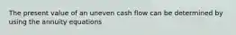 The present value of an uneven cash flow can be determined by using the annuity equations