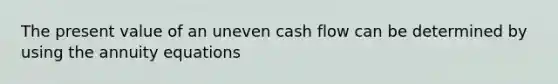 The present value of an uneven cash flow can be determined by using the annuity equations