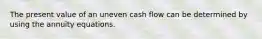 The present value of an uneven cash flow can be determined by using the annuity equations.