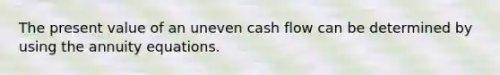 The present value of an uneven cash flow can be determined by using the annuity equations.