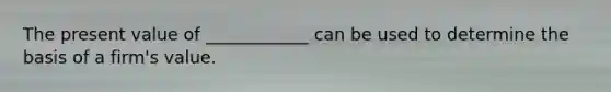 The present value of ____________ can be used to determine the basis of a firm's value.