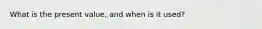 What is the present value, and when is it used?
