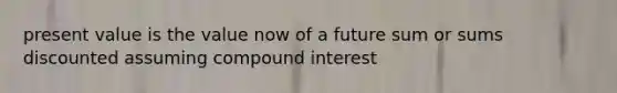 present value is the value now of a future sum or sums discounted assuming compound interest